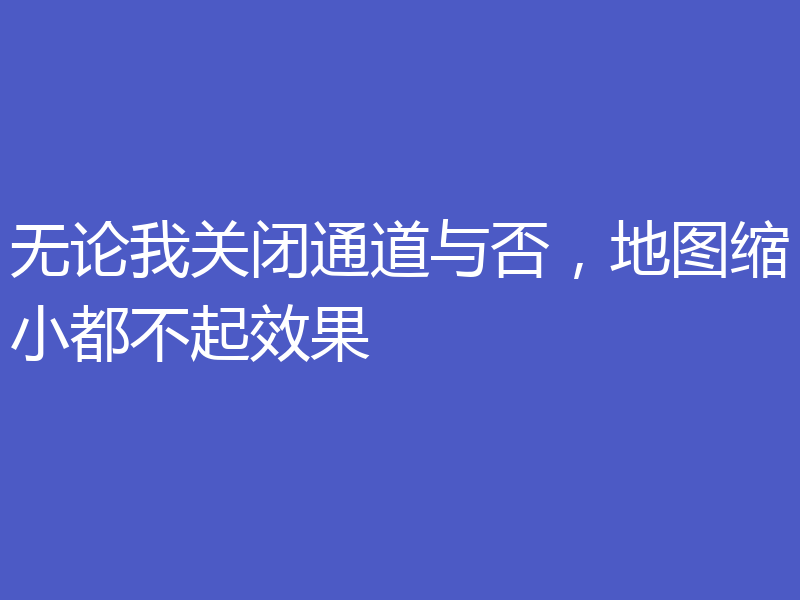 无论我关闭通道与否,地图缩小都不起效果