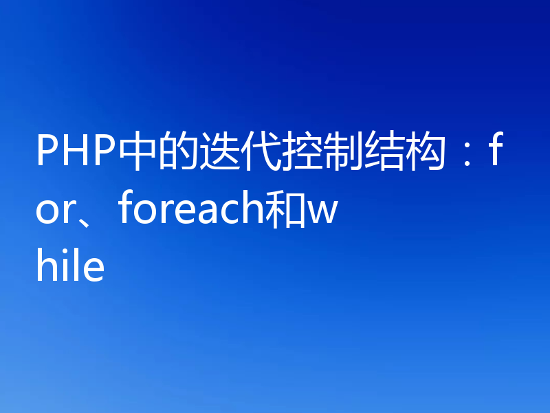 PHP中的迭代控制结构:for、foreach和while