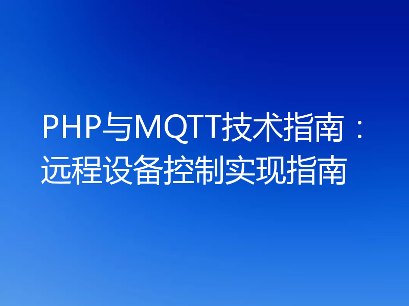 PHP与MQTT技术指南:远程设备控制实现指南