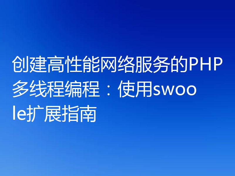 创建高性能网络服务的PHP多线程编程:使用swoole扩展指南
