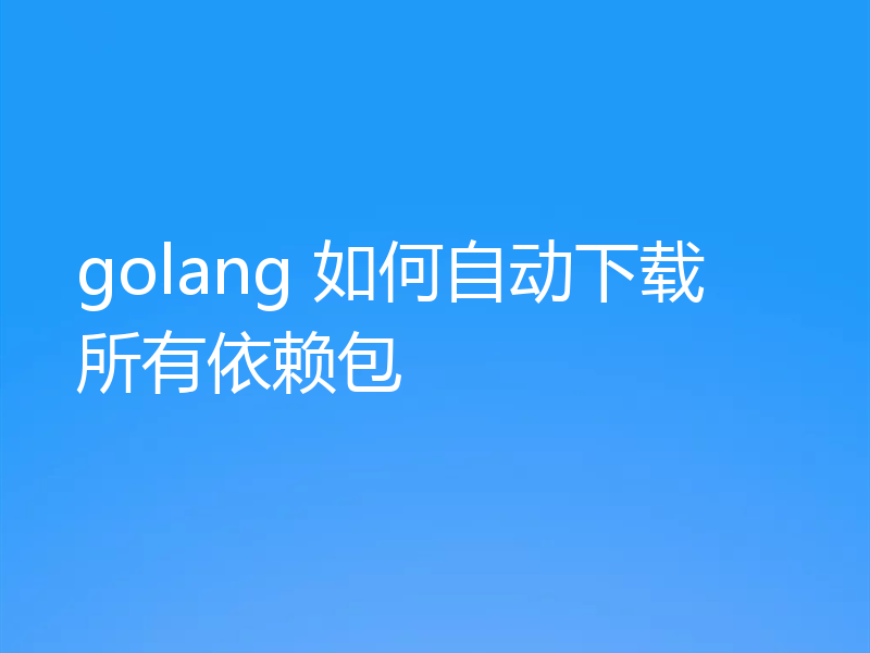 golang 如何自动下载所有依赖包