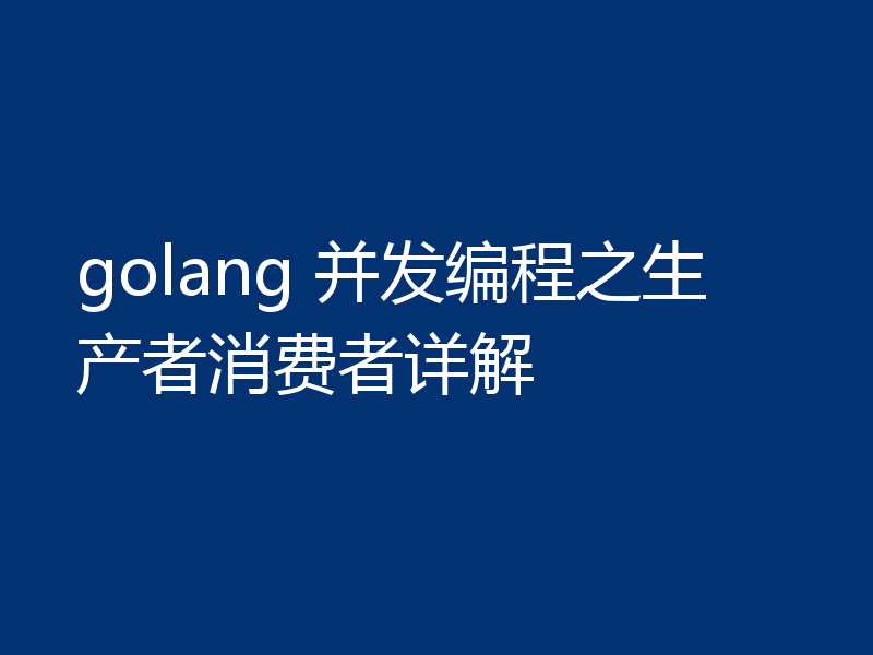 golang 并发编程之生产者消费者详解