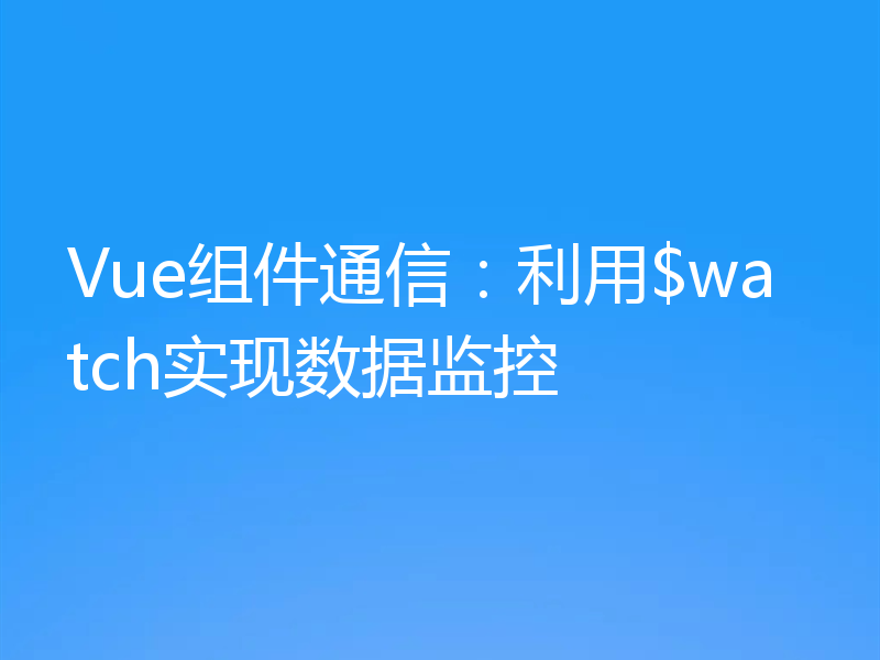 Vue组件通信:利用$watch实现数据监控