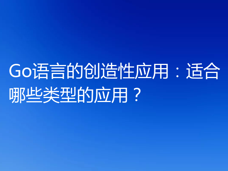 Go语言的创造性应用:适合哪些类型的应用?