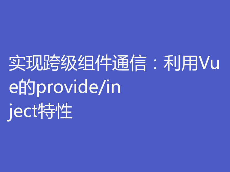 实现跨级组件通信:利用Vue的provide/inject特性