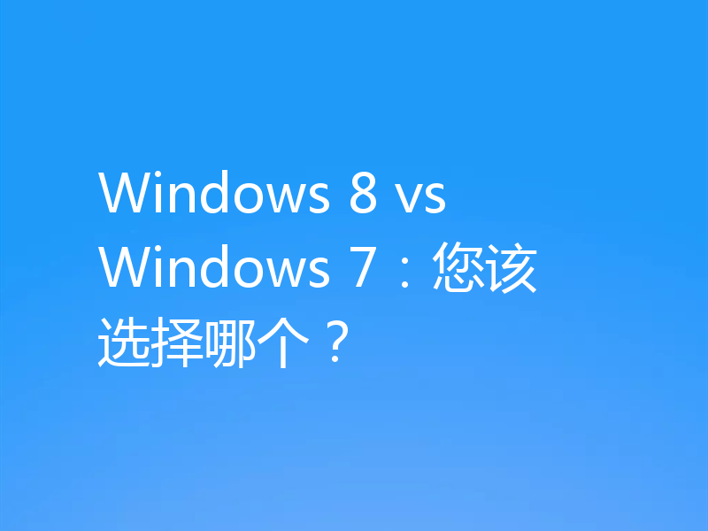 Windows 8 vs Windows 7:您该选择哪个?