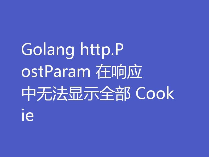 Golang http.PostParam 在响应中无法显示全部 Cookie