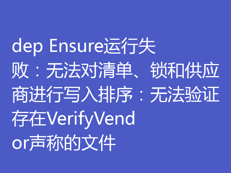 dep Ensure运行失败:无法对清单、锁和供应商进行写入排序:无法验证存在VerifyVendor声称的文件