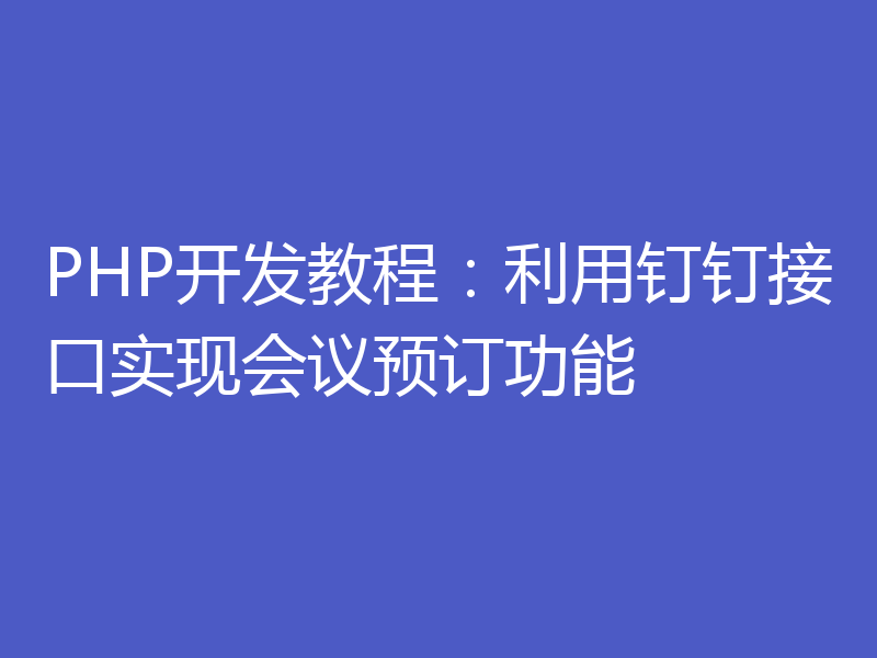 PHP开发教程:利用钉钉接口实现会议预订功能