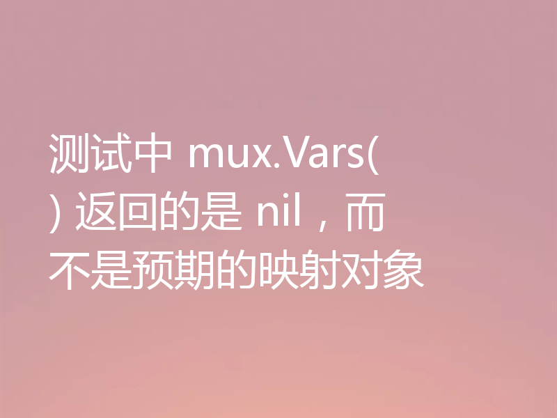 测试中 mux.Vars() 返回的是 nil,而不是预期的映射对象