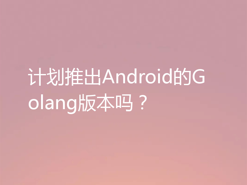 计划推出Android的Golang版本吗?