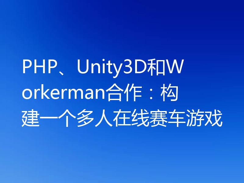 PHP、Unity3D和Workerman合作:构建一个多人在线赛车游戏