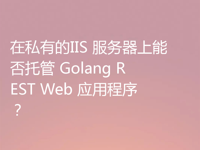 在私有的IIS 服务器上能否托管 Golang REST Web 应用程序?