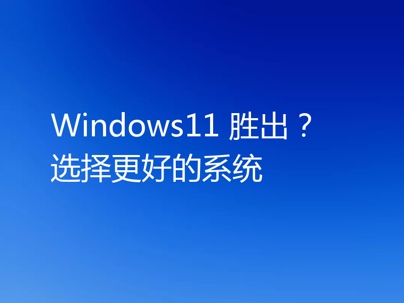 Windows11 胜出?选择更好的系统