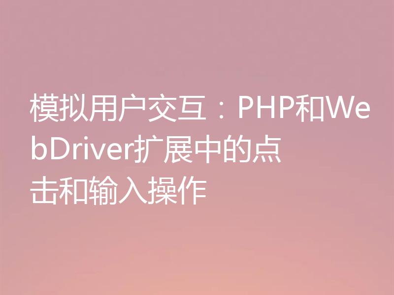 模拟用户交互:PHP和WebDriver扩展中的点击和输入操作