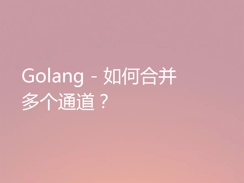 Golang - 如何合并多个通道?