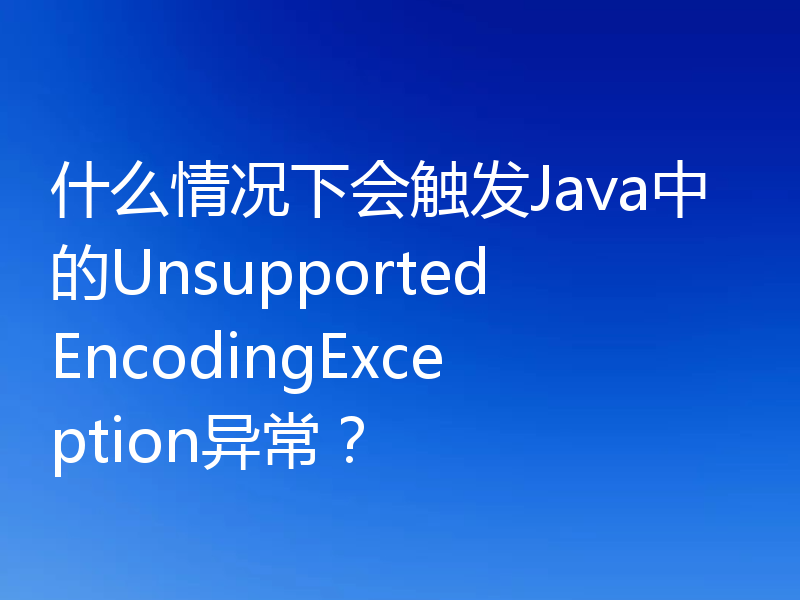 什么情况下会触发Java中的UnsupportedEncodingException异常?