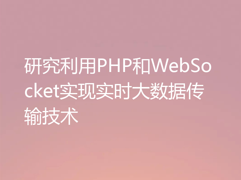 研究利用PHP和WebSocket实现实时大数据传输技术