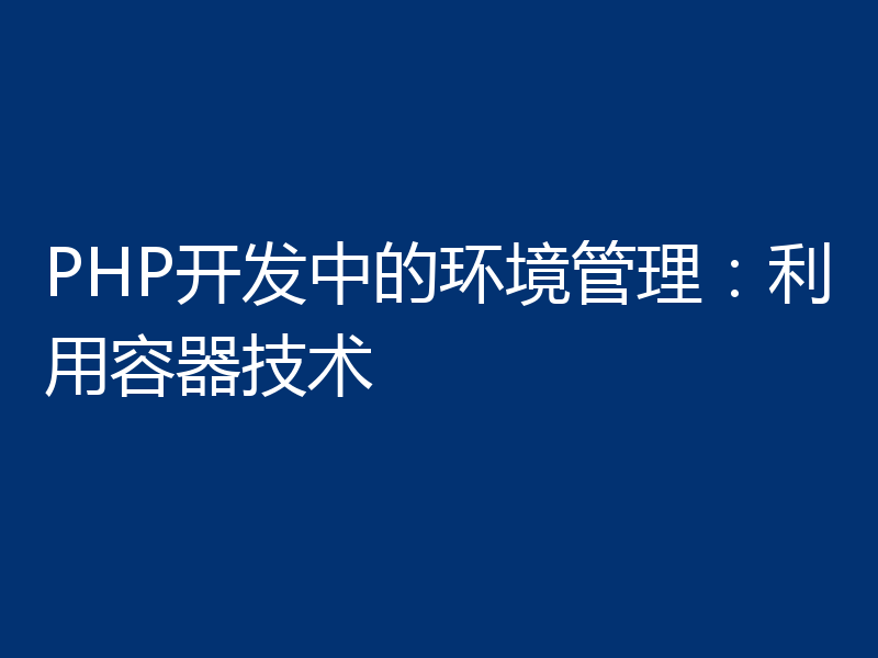 PHP开发中的环境管理:利用容器技术