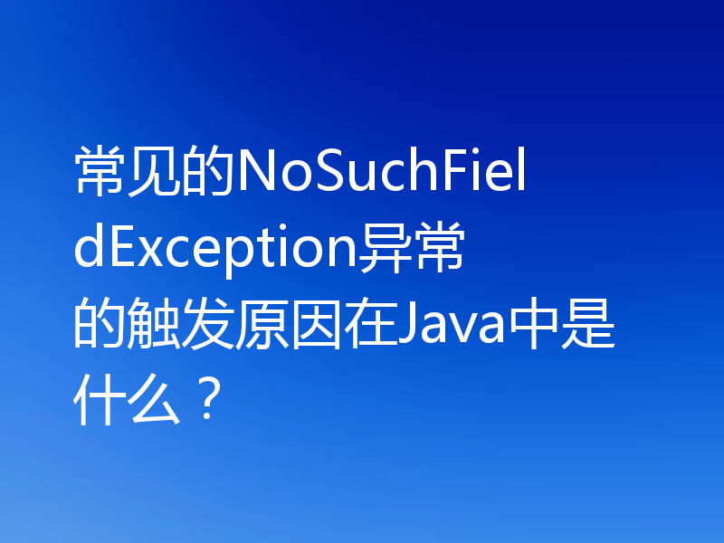 常见的NoSuchFieldException异常的触发原因在Java中是什么?