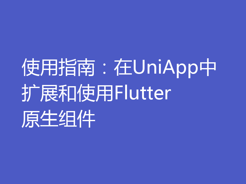 使用指南:在UniApp中扩展和使用Flutter原生组件