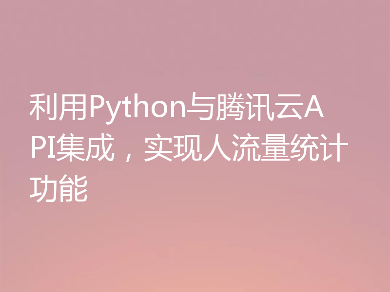 利用Python与腾讯云API集成,实现人流量统计功能