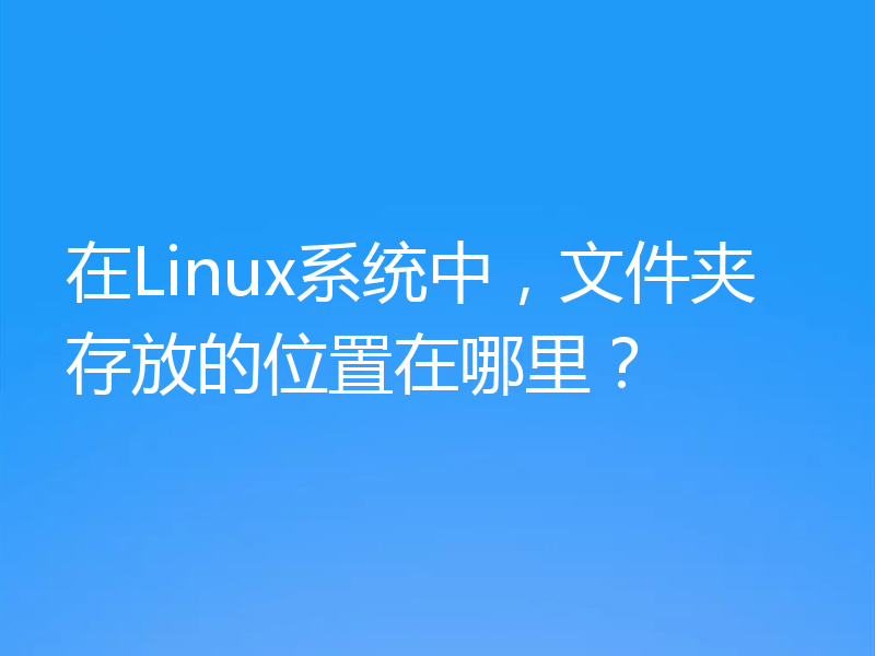 在Linux系统中,文件夹存放的位置在哪里?