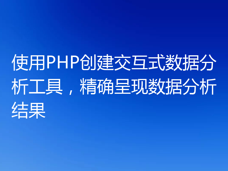 使用PHP创建交互式数据分析工具,精确呈现数据分析结果