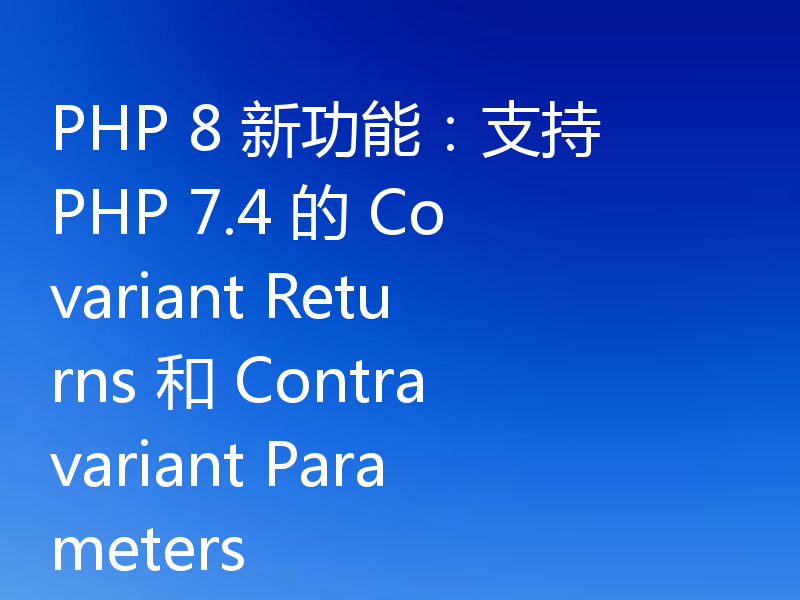 PHP 8 新功能:支持 PHP 7.4 的 Covariant Returns 和 Contravariant Parameters