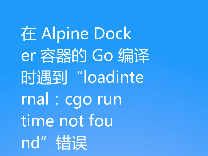 在 Alpine Docker 容器的 Go 编译时遇到“loadinternal:cgo runtime not found”错误