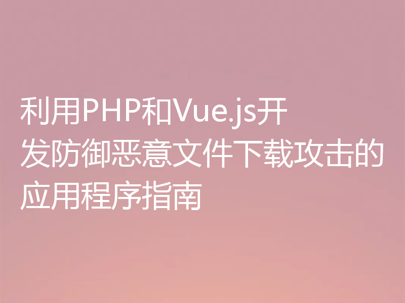 利用PHP和Vue.js开发防御恶意文件下载攻击的应用程序指南