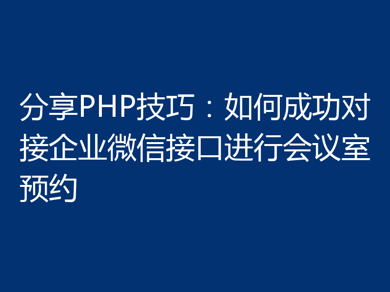 分享PHP技巧:如何成功对接企业微信接口进行会议室预约