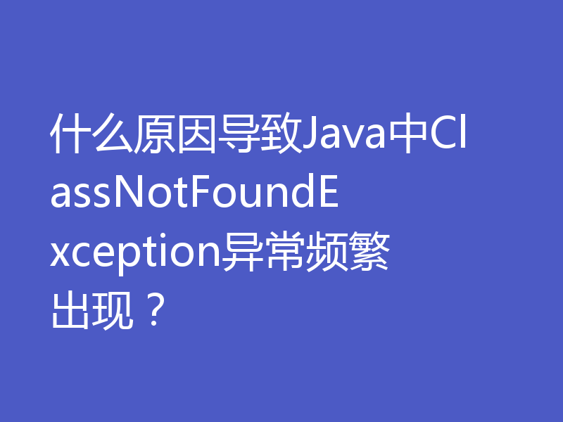 什么原因导致Java中ClassNotFoundException异常频繁出现?