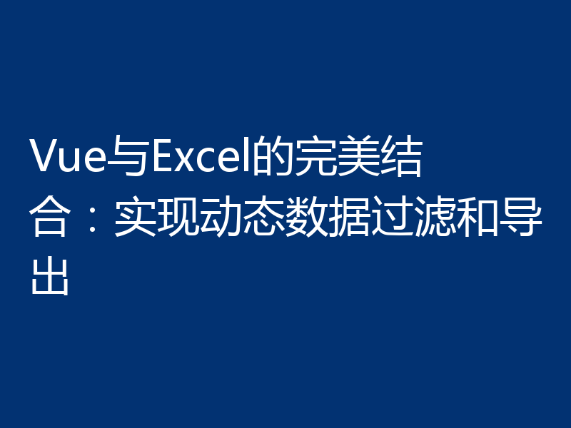 Vue与Excel的完美结合:实现动态数据过滤和导出