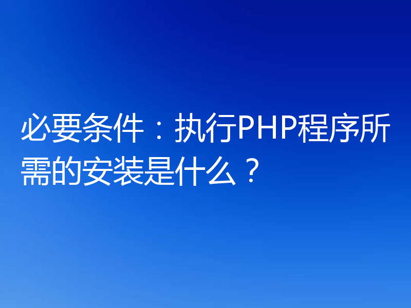 必要条件:执行PHP程序所需的安装是什么?