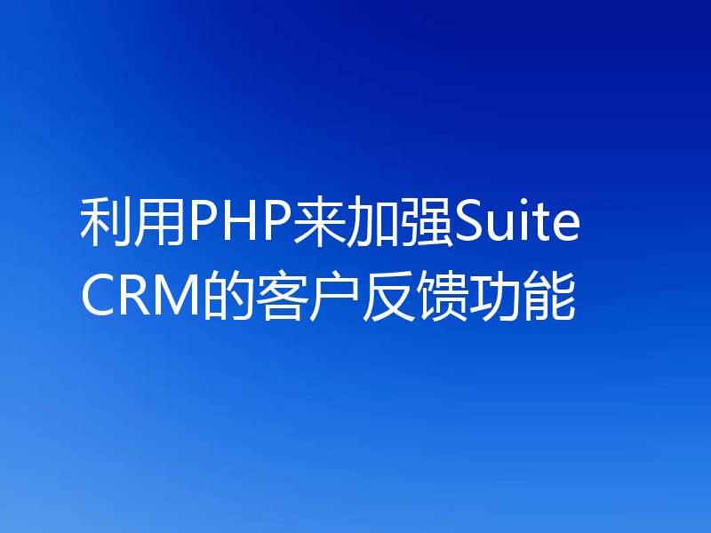 利用PHP来加强SuiteCRM的客户反馈功能