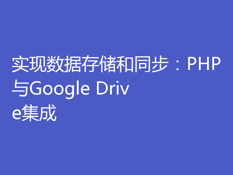 实现数据存储和同步:PHP与Google Drive集成