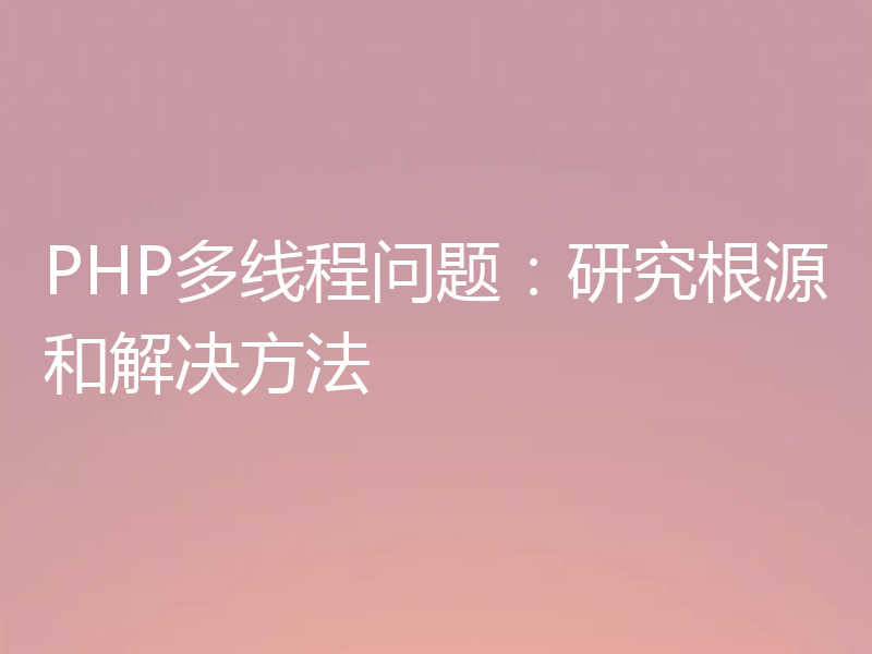 PHP多线程问题:研究根源和解决方法