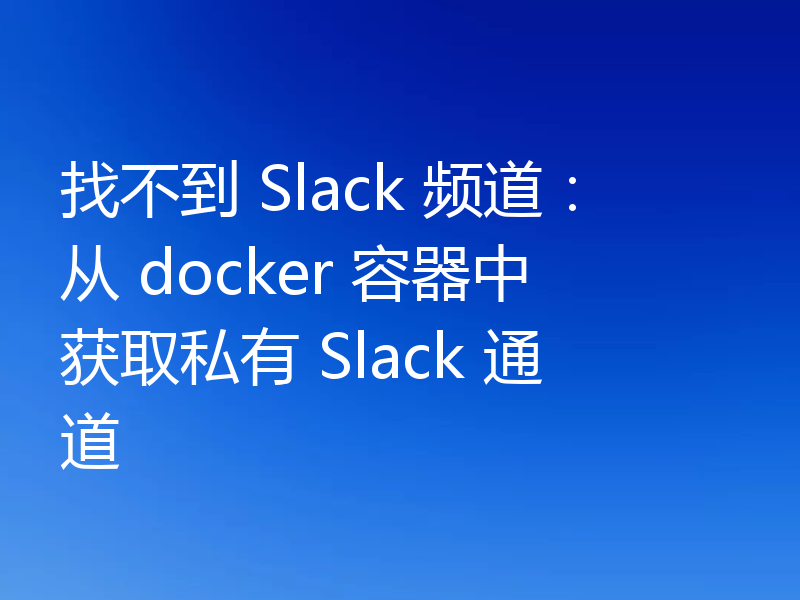 找不到 Slack 频道:从 docker 容器中获取私有 Slack 通道