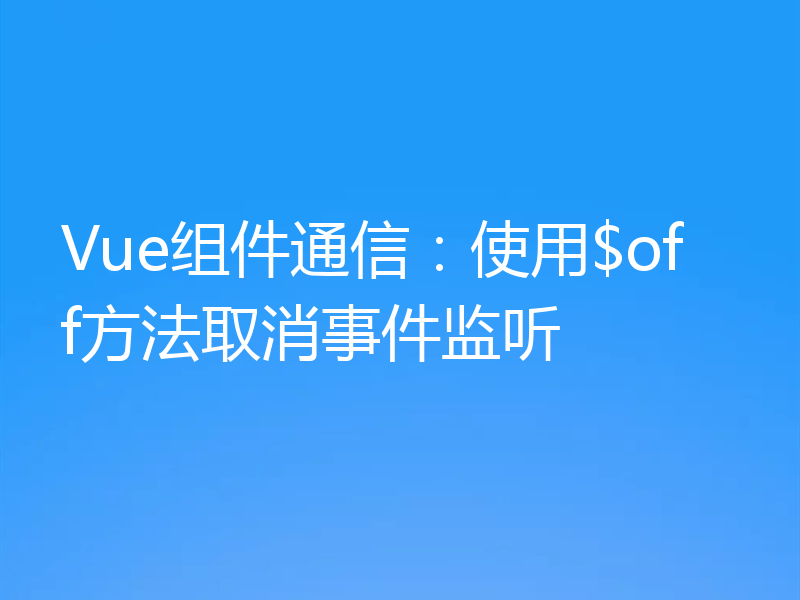 Vue组件通信:使用$off方法取消事件监听