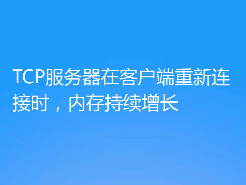 TCP服务器在客户端重新连接时,内存持续增长