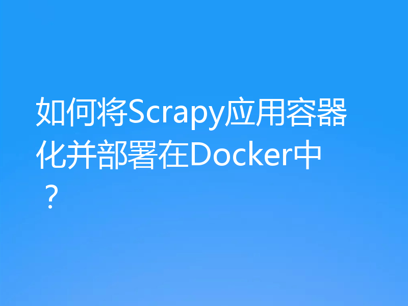 如何将Scrapy应用容器化并部署在Docker中?