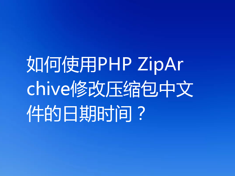 如何使用PHP ZipArchive修改压缩包中文件的日期时间?
