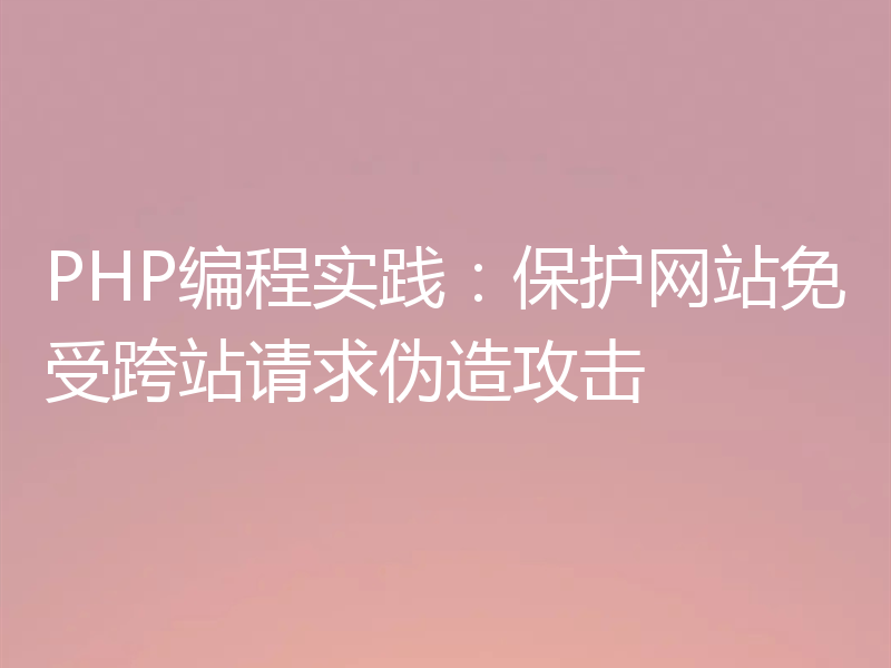 PHP编程实践:保护网站免受跨站请求伪造攻击