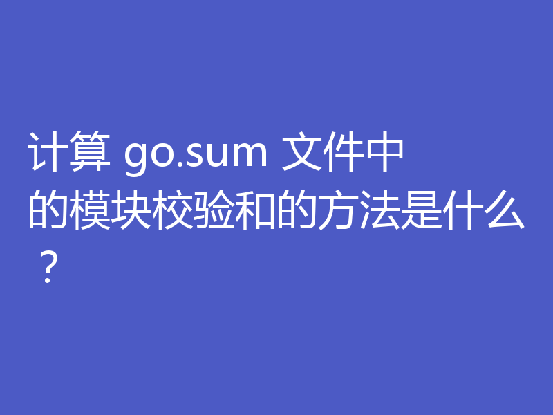 计算 go.sum 文件中的模块校验和的方法是什么?