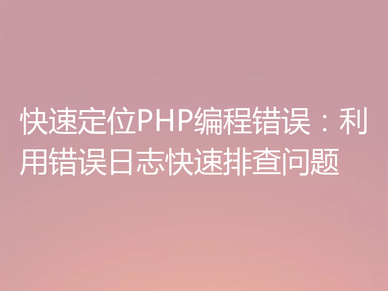 快速定位PHP编程错误:利用错误日志快速排查问题