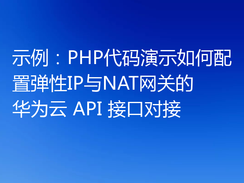 示例:PHP代码演示如何配置弹性IP与NAT网关的华为云 API 接口对接