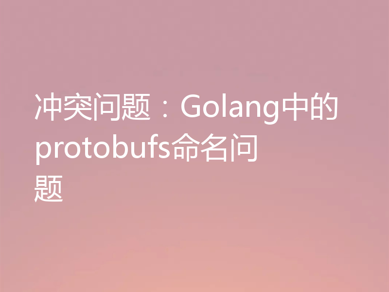 冲突问题:Golang中的protobufs命名问题