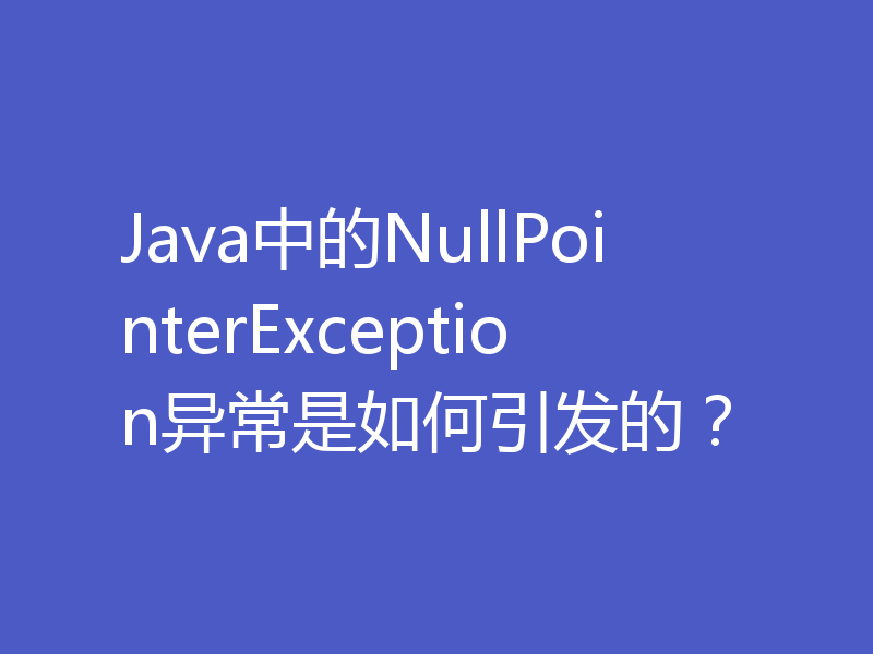 Java中的NullPointerException异常是如何引发的?