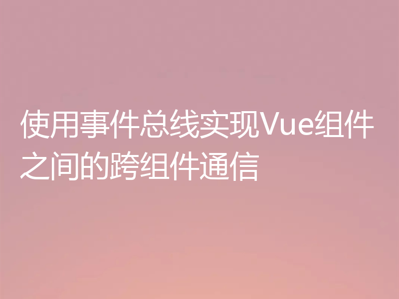 使用事件总线实现Vue组件之间的跨组件通信